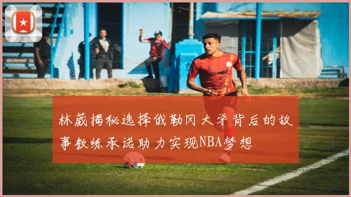 林葳揭秘选择俄勒冈大学背后的故事教练承诺助力实现NBA梦想