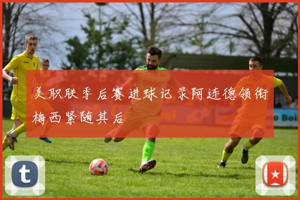 美职联季后赛进球记录阿连德领衔梅西紧随其后