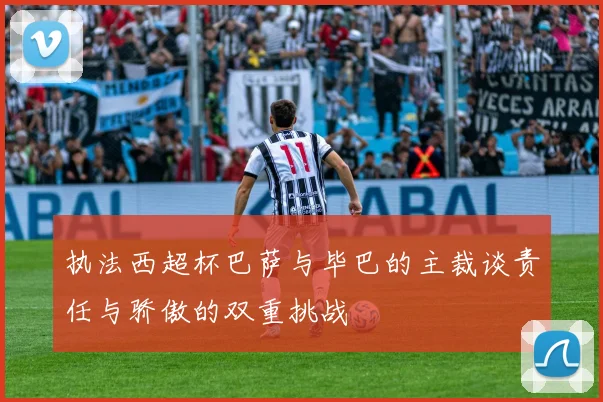 执法西超杯巴萨与毕巴的主裁谈责任与骄傲的双重挑战