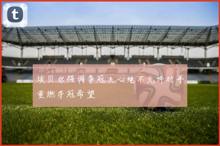 埃贝尔强调争冠决心绝不允许对手重燃夺冠希望