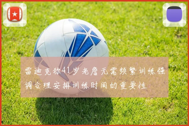 雷迪克称41岁老詹无需频繁训练强调合理安排训练时间的重要性