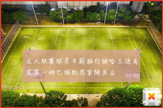 五大联赛球员年薪排行榜哈兰德高居第一姆巴佩凯恩紧随其后