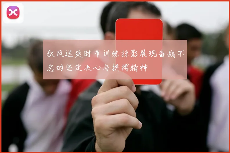 秋风送爽时节训练掠影展现备战不怠的坚定决心与拼搏精神