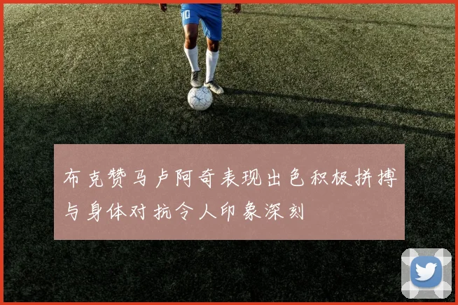 布克赞马卢阿奇表现出色积极拼搏与身体对抗令人印象深刻