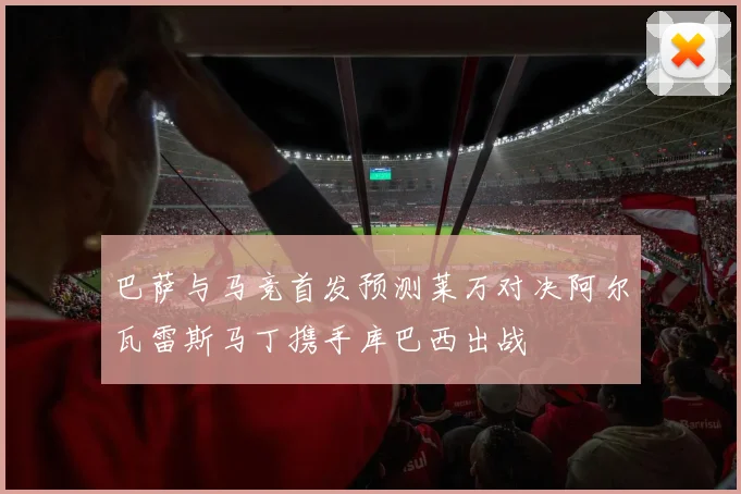 巴萨与马竞首发预测莱万对决阿尔瓦雷斯马丁携手库巴西出战